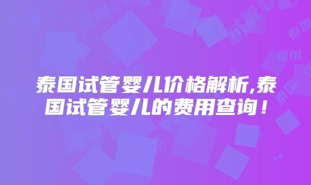 泰国试管婴儿价格解析,泰国试管婴儿的费用查询！