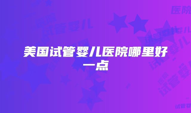 美国试管婴儿医院哪里好一点
