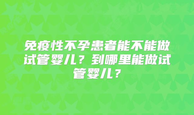 免疫性不孕患者能不能做试管婴儿？到哪里能做试管婴儿？