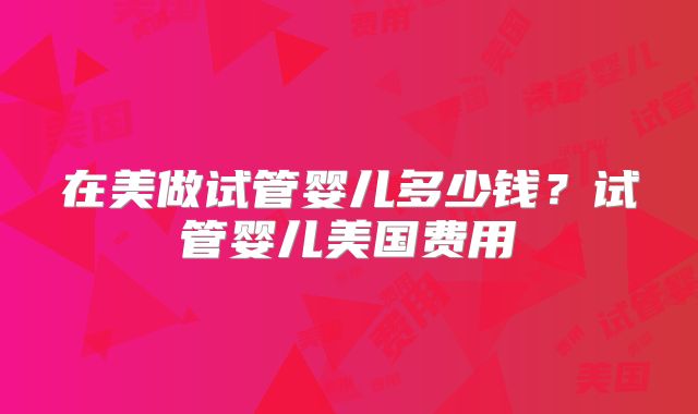 在美做试管婴儿多少钱？试管婴儿美国费用