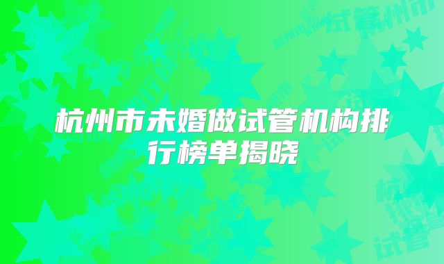 杭州市未婚做试管机构排行榜单揭晓