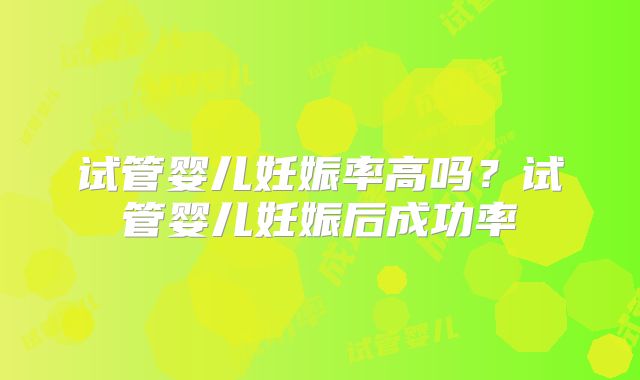 试管婴儿妊娠率高吗？试管婴儿妊娠后成功率