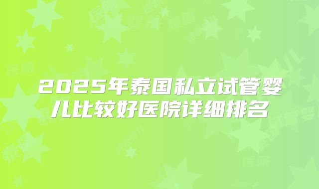 2025年泰国私立试管婴儿比较好医院详细排名