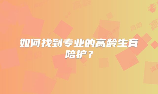 如何找到专业的高龄生育陪护？