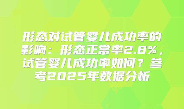 形态对试管婴儿成功率的影响：形态正常率2.8%，试管婴儿成功率如何？参考2025年数据分析