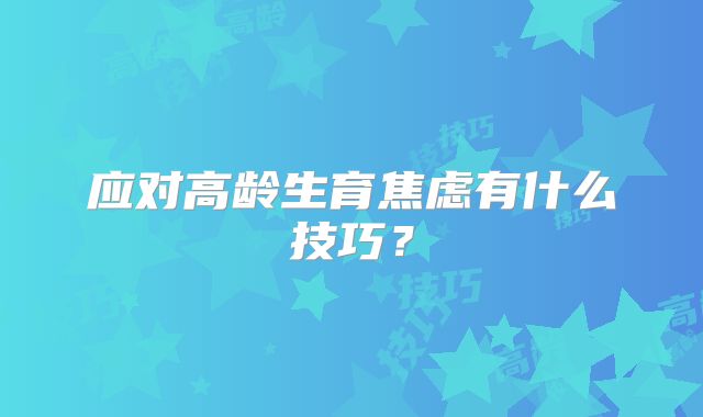 应对高龄生育焦虑有什么技巧？