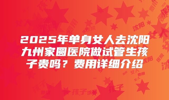2025年单身女人去沈阳九州家圆医院做试管生孩子贵吗？费用详细介绍