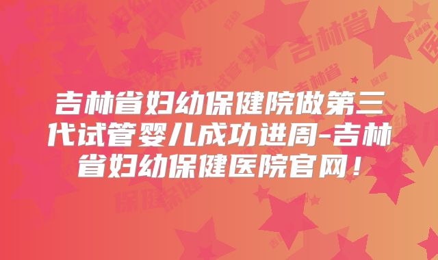 吉林省妇幼保健院做第三代试管婴儿成功进周-吉林省妇幼保健医院官网！