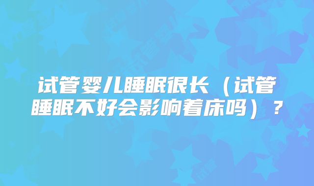 试管婴儿睡眠很长（试管睡眠不好会影响着床吗）？