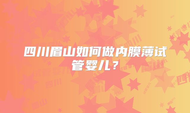 四川眉山如何做内膜薄试管婴儿？