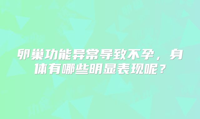 卵巢功能异常导致不孕，身体有哪些明显表现呢？