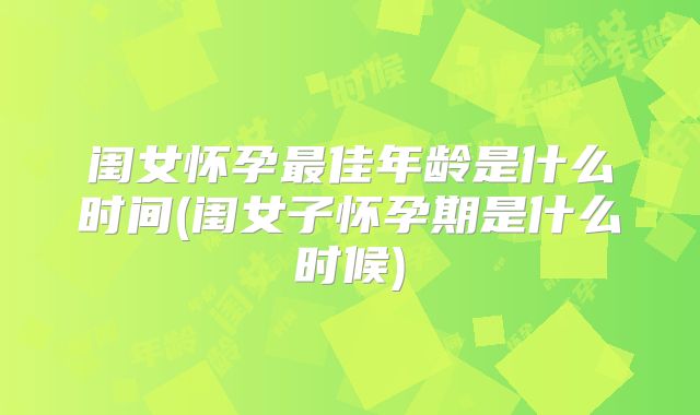 闺女怀孕最佳年龄是什么时间(闺女子怀孕期是什么时候)
