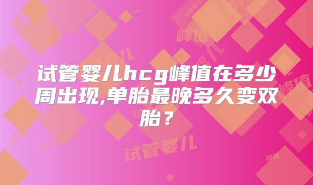 试管婴儿hcg峰值在多少周出现,单胎最晚多久变双胎？