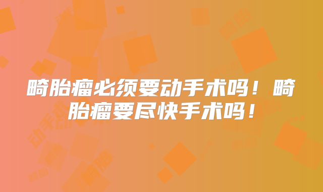 畸胎瘤必须要动手术吗!畸胎瘤要尽快手术吗!