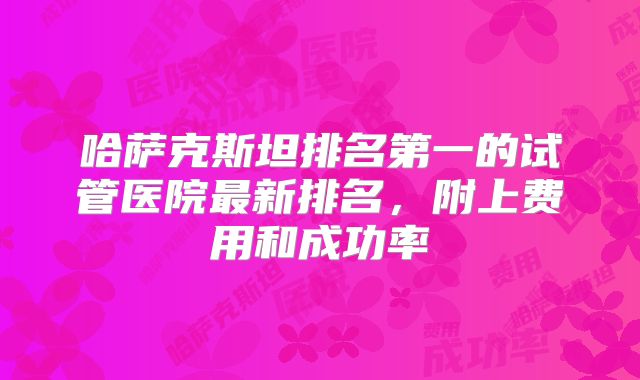 哈萨克斯坦排名第一的试管医院最新排名，附上费用和成功率