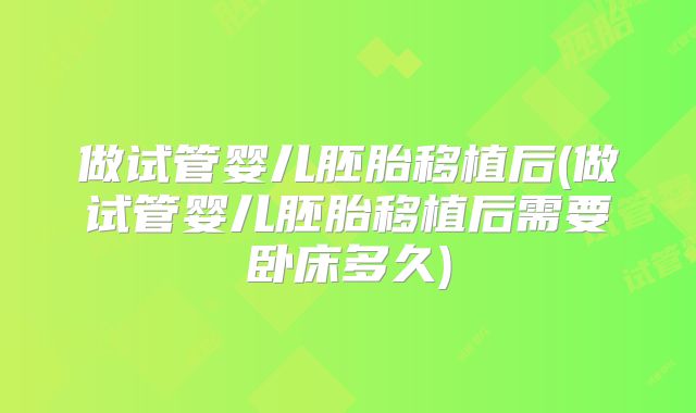 做试管婴儿胚胎移植后(做试管婴儿胚胎移植后需要卧床多久)