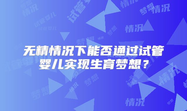 无精情况下能否通过试管婴儿实现生育梦想?