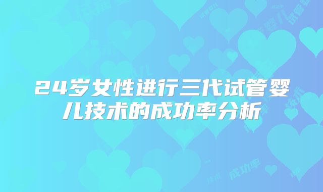 24岁女性进行三代试管婴儿技术的成功率分析