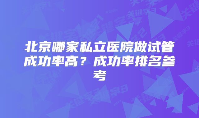 北京哪家私立医院做试管成功率高?成功率排名参考