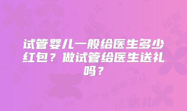 试管婴儿一般给医生多少红包？做试管给医生送礼吗？