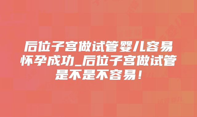 后位子宫做试管婴儿容易怀孕成功_后位子宫做试管是不是不容易！