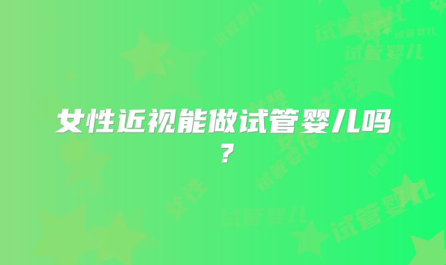 女性近视能做试管婴儿吗？