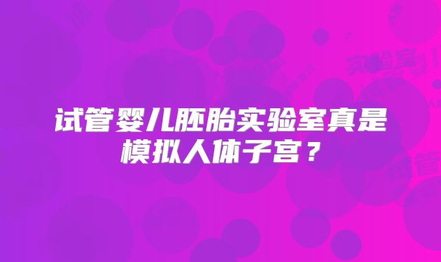 试管婴儿胚胎实验室真是模拟人体子宫？