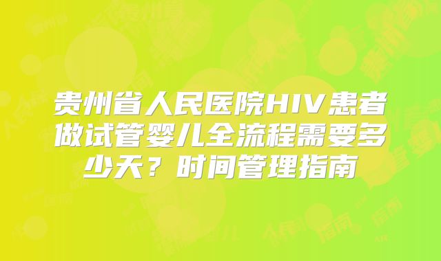 贵州省人民医院HIV患者做试管婴儿全流程需要多少天？时间管理指南