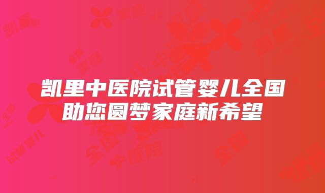 凯里中医院试管婴儿全国助您圆梦家庭新希望