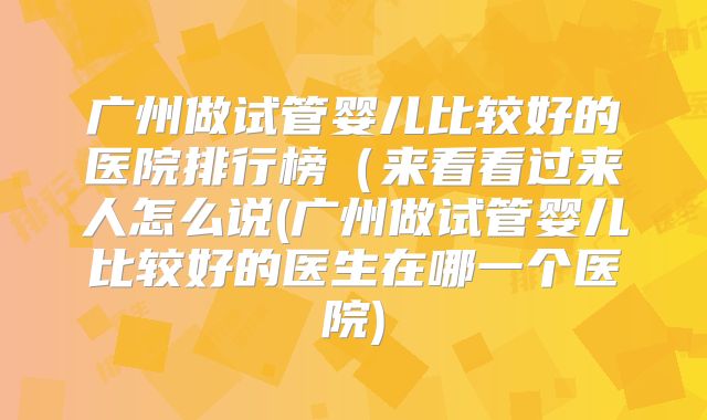 广州做试管婴儿比较好的医院排行榜(来看看过来人怎么说(广州做试管婴儿比较好的医生在哪一个医院)