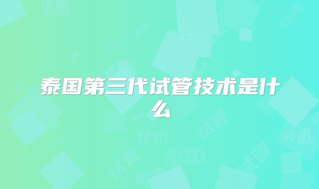 泰国第三代试管技术是什么