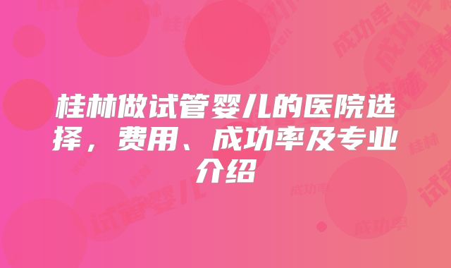 桂林做试管婴儿的医院选择，费用、成功率及专业介绍