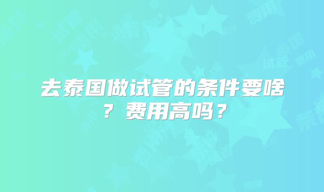去泰国做试管的条件要啥？费用高吗？