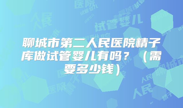 聊城市第二人民医院精子库做试管婴儿有吗?(需要多少钱)