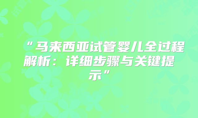 “马来西亚试管婴儿全过程解析:详细步骤与关键提示”