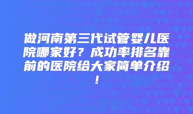 做河南第三代试管婴儿医院哪家好?成功率排名靠前的医院给大家简单介绍!