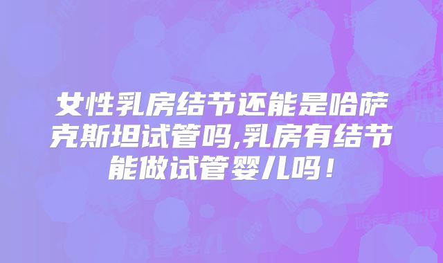 女性乳房结节还能是哈萨克斯坦试管吗,乳房有结节能做试管婴儿吗！