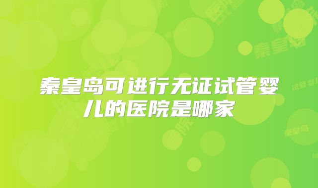 秦皇岛可进行无证试管婴儿的医院是哪家