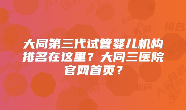 大同第三代试管婴儿机构排名在这里？大同三医院官网首页？