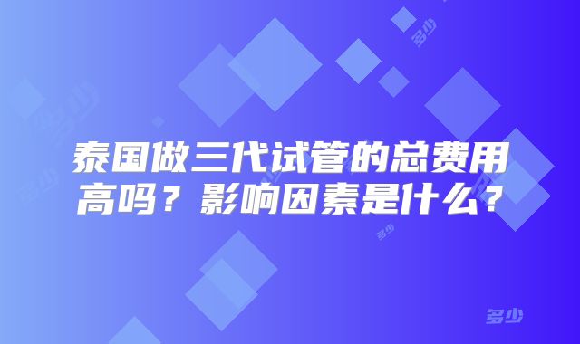 泰国做三代试管的总费用高吗？影响因素是什么？