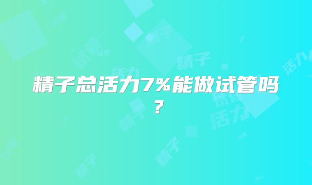 精子总活力7%能做试管吗？