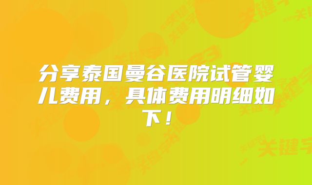 分享泰国曼谷医院试管婴儿费用,具体费用明细如下!