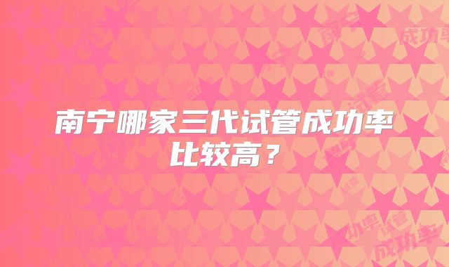 南宁哪家三代试管成功率比较高？