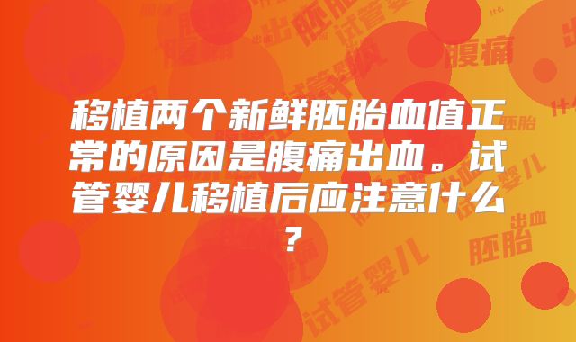 移植两个新鲜胚胎血值正常的原因是腹痛出血。试管婴儿移植后应注意什么？