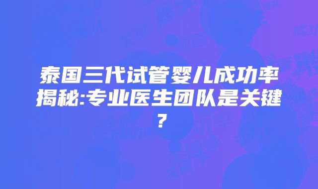 泰国三代试管婴儿成功率揭秘:专业医生团队是关键？