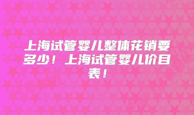 上海试管婴儿整体花销要多少！上海试管婴儿价目表！