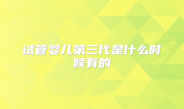 试管婴儿第三代是什么时候有的