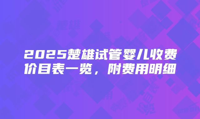 2025楚雄试管婴儿收费价目表一览，附费用明细