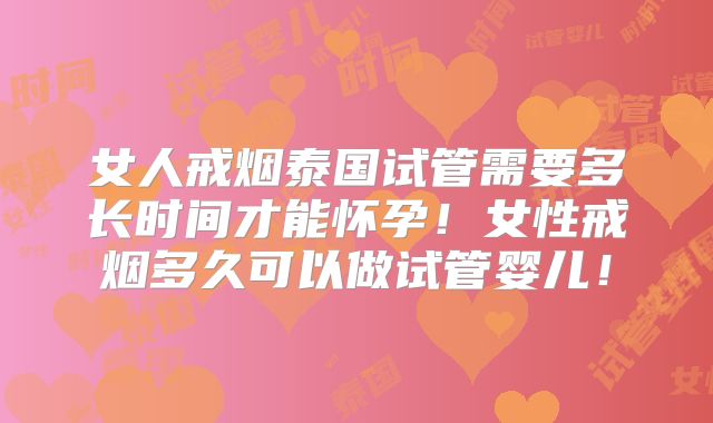 女人戒烟泰国试管需要多长时间才能怀孕！女性戒烟多久可以做试管婴儿！