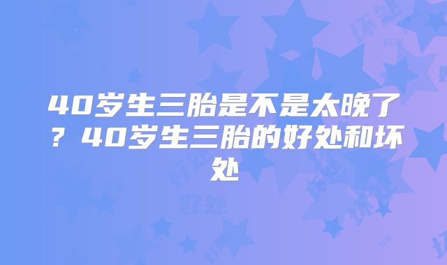 40岁生三胎是不是太晚了?40岁生三胎的好处和坏处